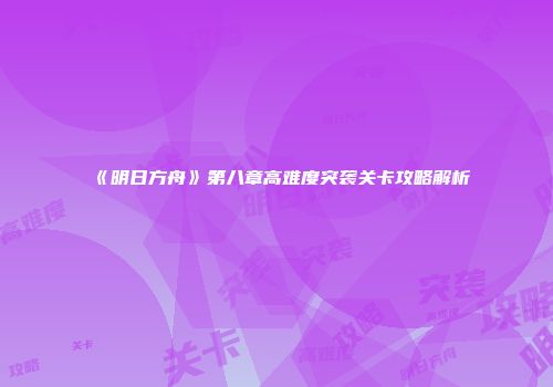 《明日方舟》第八章高难度突袭关卡攻略解析