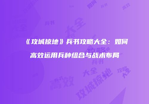 《攻城掠地》兵书攻略大全：如何高效运用兵种组合与战术布局