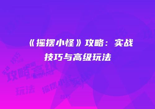《摇摆小怪》攻略：实战技巧与高级玩法
