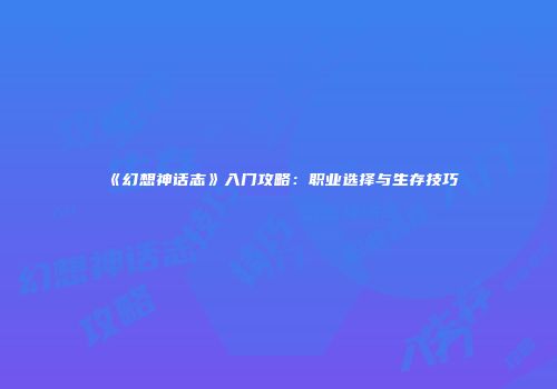 《幻想神话志》入门攻略：职业选择与生存技巧