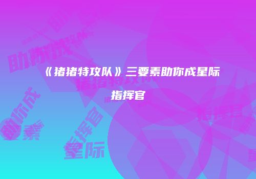 《猪猪特攻队》三要素助你成星际指挥官