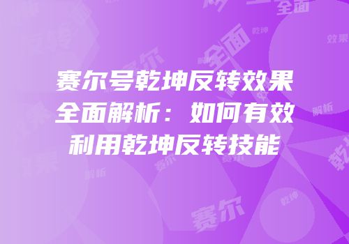 赛尔号乾坤反转效果全面解析：如何有效利用乾坤反转技能
