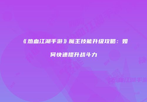 《热血江湖手游》魔王技能升级攻略：如何快速提升战斗力