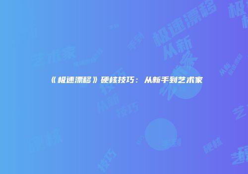 《极速漂移》硬核技巧：从新手到艺术家