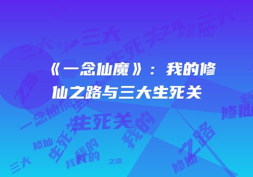 《一念仙魔》：我的修仙之路与三大生死关