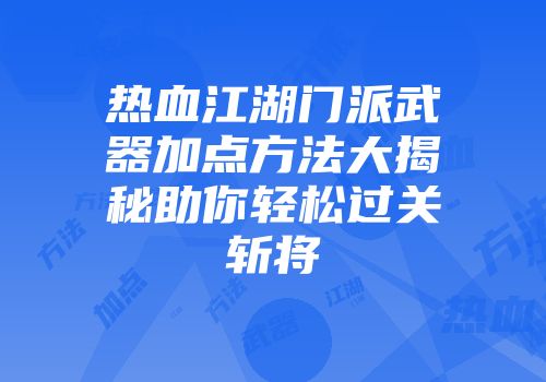 热血江湖门派武器加点方法大揭秘助你轻松过关斩将