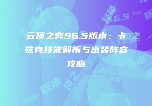 云顶之弈S6.5版本：卡兹克技能解析与出装阵容攻略