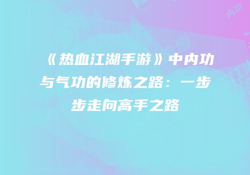 《热血江湖手游》中内功与气功的修炼之路：一步步走向高手之路