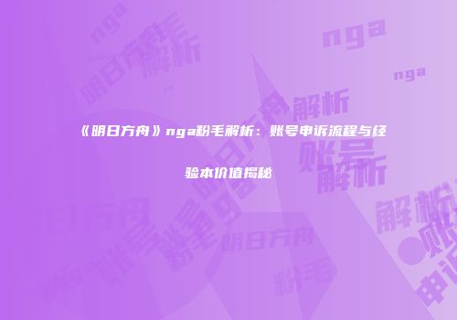 《明日方舟》nga粉毛解析：账号申诉流程与经验本价值揭秘