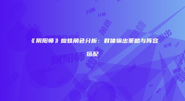 《阴阳师》蜘蛛角色分析：群体输出策略与阵容搭配