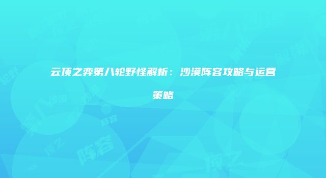 云顶之弈第八轮野怪解析：沙漠阵容攻略与运营策略