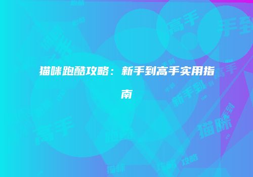 猫咪跑酷攻略：新手到高手实用指南