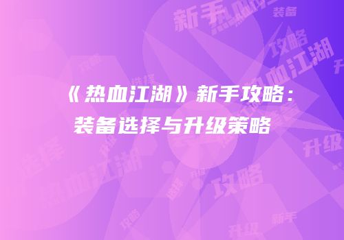 《热血江湖》新手攻略：装备选择与升级策略