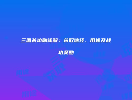 三国杀功勋详解：获取途径、用途及战功奖励