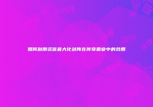 如何利用资源最大化剑阵在传奇霸业中的效用