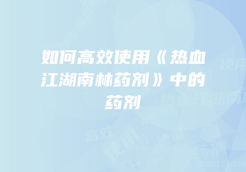 如何高效使用《热血江湖南林药剂》中的药剂