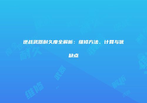 逆战武器耐久度全解析：维修方法、计算与优缺点