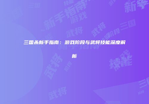 三国杀新手指南：游戏阶段与武将技能深度解析