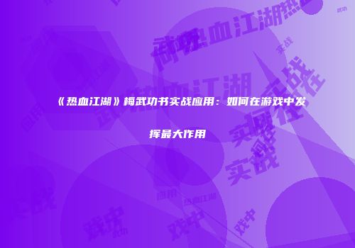 《热血江湖》梅武功书实战应用：如何在游戏中发挥最大作用