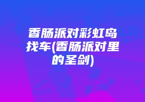 香肠派对彩虹岛找车(香肠派对里的圣剑)