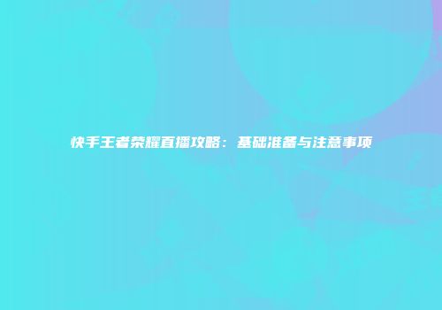 快手王者荣耀直播攻略：基础准备与注意事项