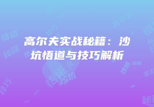高尔夫实战秘籍：沙坑悟道与技巧解析