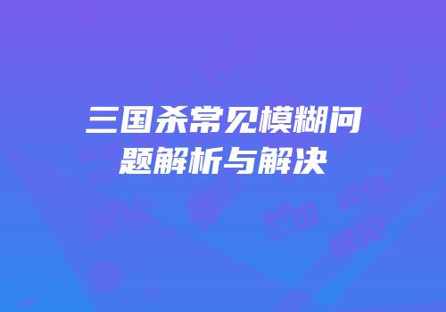 三国杀常见模糊问题解析与解决