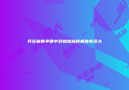 兵在魔兽争霸中对蜘蛛族的威胁有多大