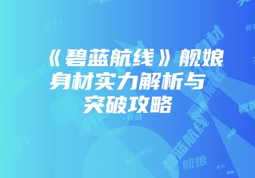 《碧蓝航线》舰娘身材实力解析与突破攻略