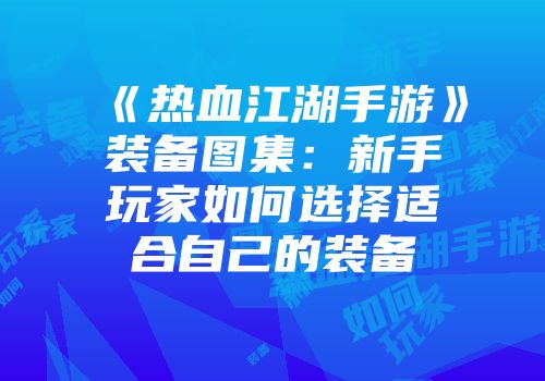 《热血江湖手游》装备图集:新手玩家如何选择适合自己的装备