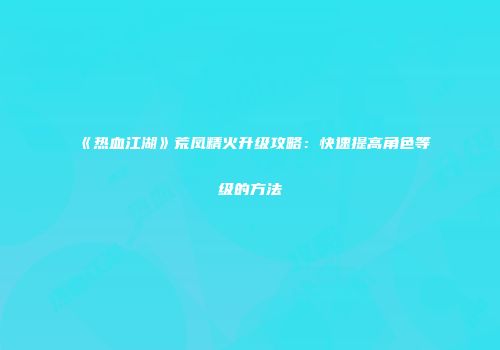 《热血江湖》荒凤精火升级攻略：快速提高角色等级的方法