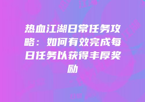 热血江湖日常任务攻略：如何有效完成每日任务以获得丰厚奖励