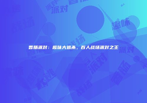 香肠派对：趣味大逃杀，百人战场派对之王