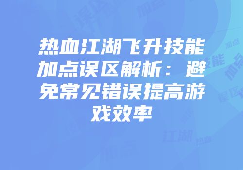 热血江湖飞升技能加点误区解析：避免常见错误提高游戏效率
