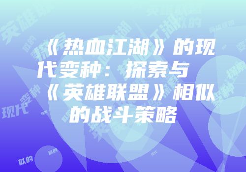 《热血江湖》的现代变种：探索与《英雄联盟》相似的战斗策略