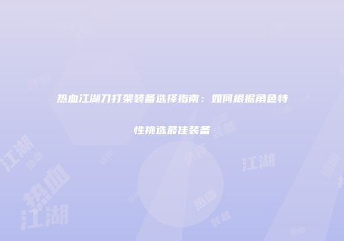 热血江湖刀打架装备选择指南：如何根据角色特性挑选最佳装备