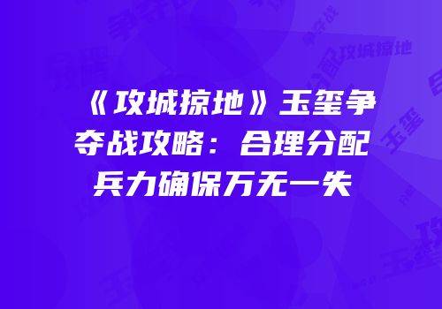 《攻城掠地》玉玺争夺战攻略：合理分配兵力确保万无一失