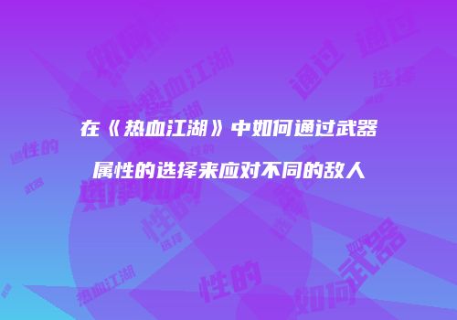 在《热血江湖》中如何通过武器属性的选择来应对不同的敌人