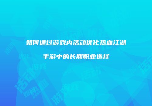 如何通过游戏内活动优化热血江湖手游中的长期职业选择