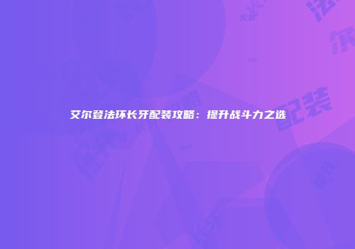 艾尔登法环长牙配装攻略：提升战斗力之选