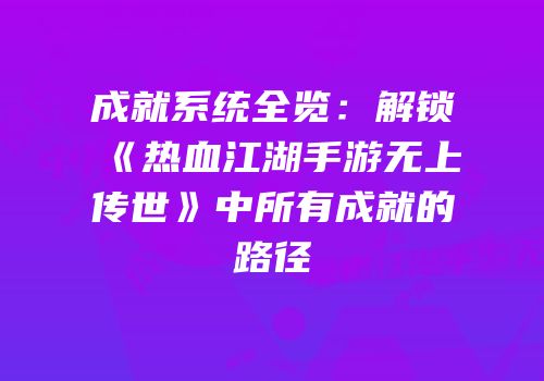 成就系统全览：解锁《热血江湖手游无上传世》中所有成就的路径
