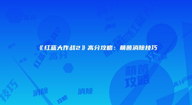 《红蓝大作战2》高分攻略：萌菌消除技巧