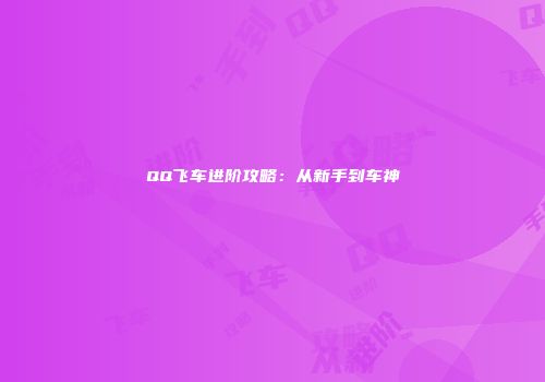 QQ飞车进阶攻略：从新手到车神