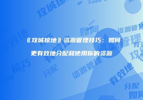 《攻城掠地》资源管理技巧：如何更有效地分配和使用你的资源