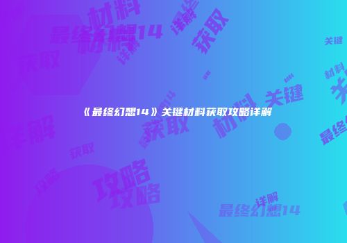 《最终幻想14》关键材料获取攻略详解