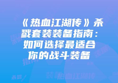 《热血江湖传》杀戮套装装备指南：如何选择最适合你的战斗装备