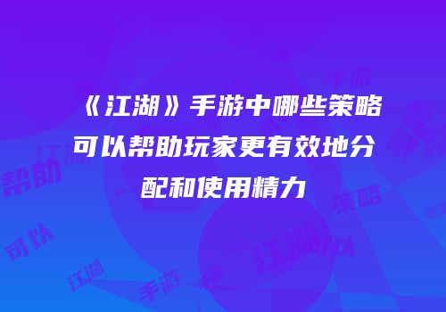 《江湖》手游中哪些策略可以帮助玩家更有效地分配和使用精力