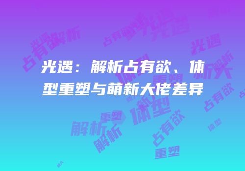 光遇：解析占有欲、体型重塑与萌新大佬差异
