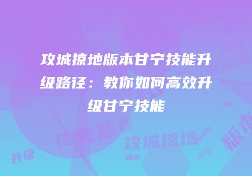 攻城掠地版本甘宁技能升级路径：教你如何高效升级甘宁技能