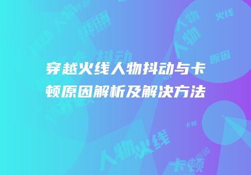 穿越火线人物抖动与卡顿原因解析及解决方法